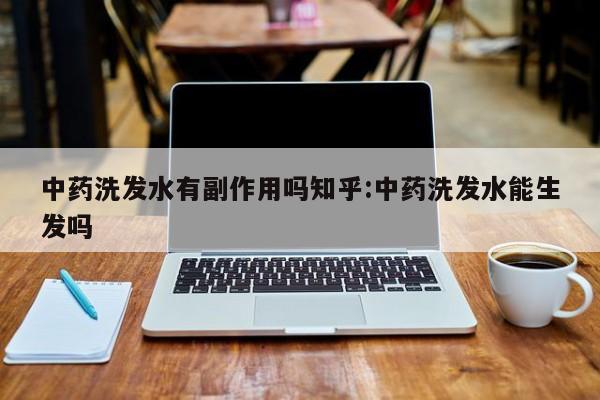 中药洗发水有副作用吗知乎:中药洗发水能生发吗