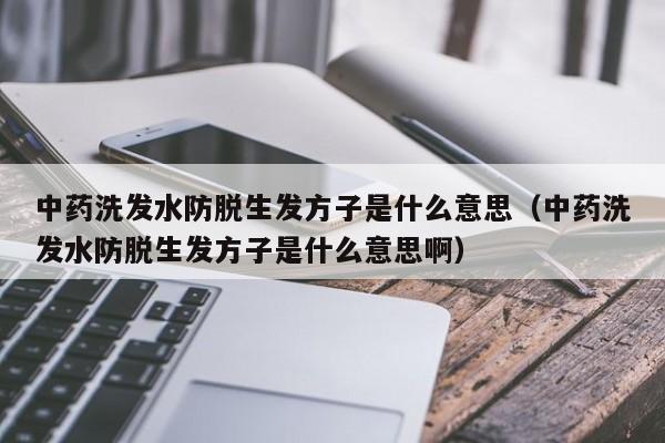 中药洗发水防脱生发方子是什么意思(中药洗发水防脱生发方子是什么意思啊)