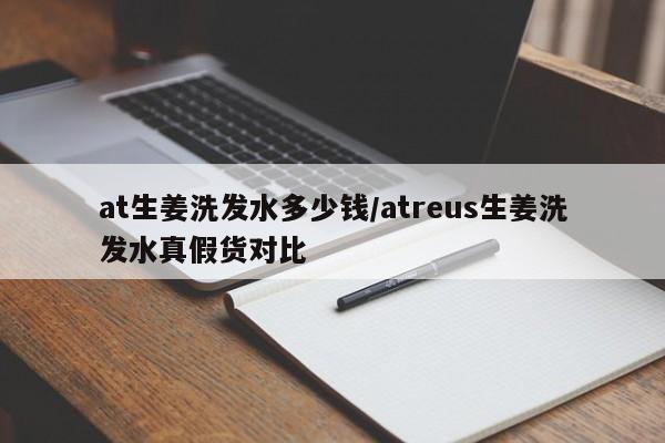 at生姜洗发水多少钱/atreus生姜洗发水真假货对比