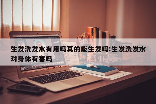 生发洗发水有用吗真的能生发吗:生发洗发水对身体有害吗