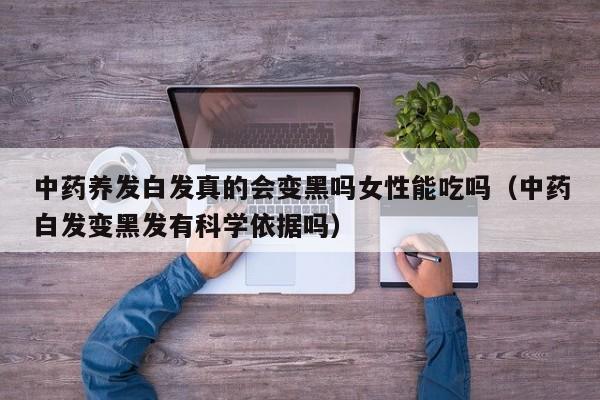 中药养发白发真的会变黑吗女性能吃吗(中药白发变黑发有科学依据吗)