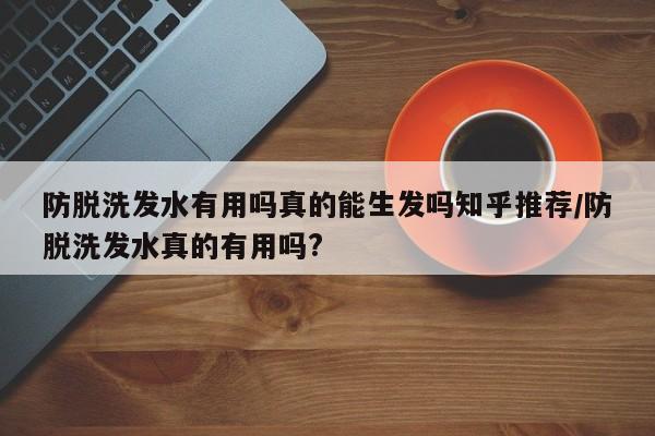 防脱洗发水有用吗真的能生发吗知乎推荐/防脱洗发水真的有用吗?