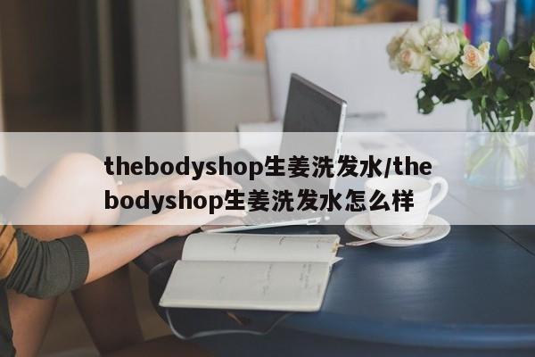 thebodyshop生姜洗发水/thebodyshop生姜洗发水怎么样