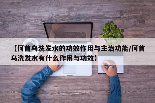 【何首乌洗发水的功效作用与主治功能/何首乌洗发水有什么作用与功效】