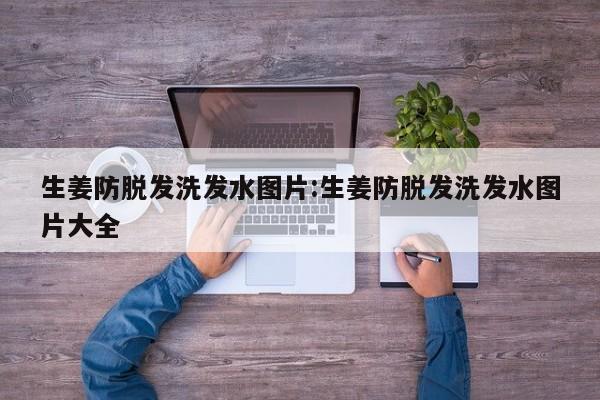 生姜防脱发洗发水图片:生姜防脱发洗发水图片大全