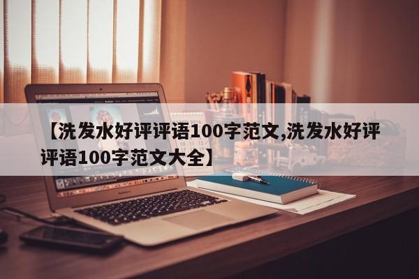 【洗发水好评评语100字范文,洗发水好评评语100字范文大全】