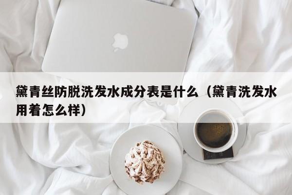 黛青丝防脱洗发水成分表是什么(黛青洗发水用着怎么样)