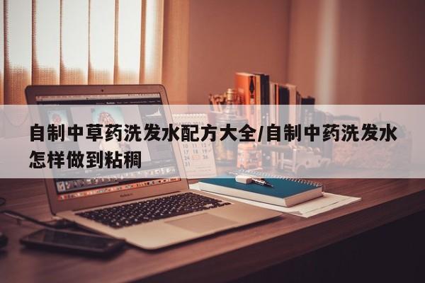 自制中草药洗发水配方大全/自制中药洗发水怎样做到粘稠