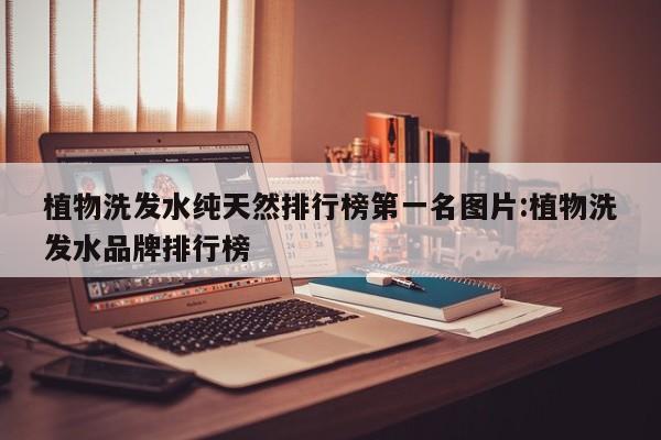 植物洗发水纯天然排行榜第一名图片:植物洗发水品牌排行榜