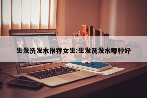生发洗发水推荐女生:生发洗发水哪种好