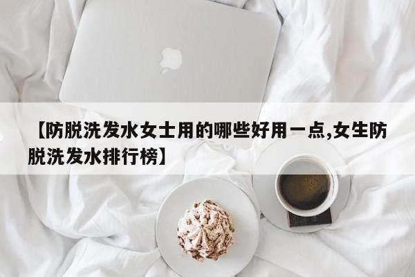 【防脱洗发水女士用的哪些好用一点,女生防脱洗发水排行榜】