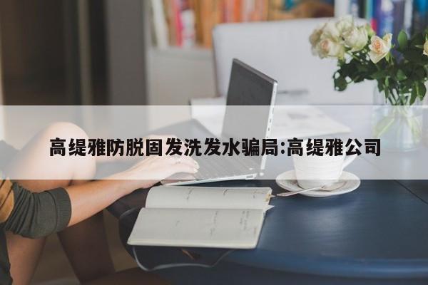 高缇雅防脱固发洗发水骗局:高缇雅公司