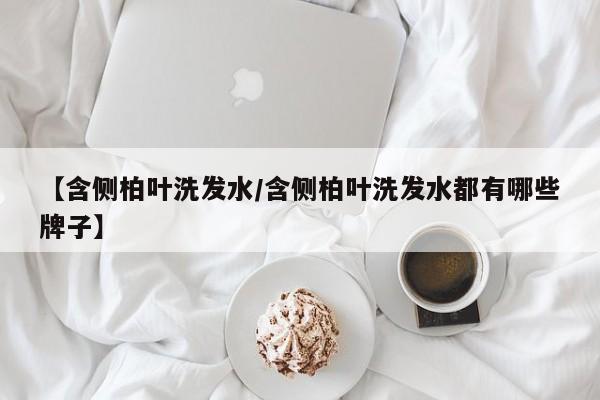 【含侧柏叶洗发水/含侧柏叶洗发水都有哪些牌子】