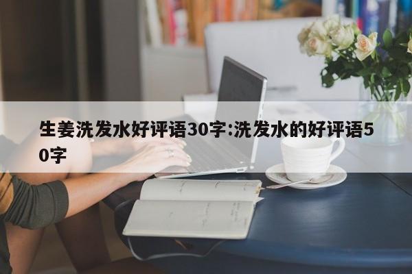 生姜洗发水好评语30字:洗发水的好评语50字
