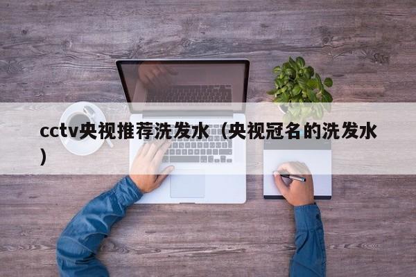 cctv央视推荐洗发水(央视冠名的洗发水)