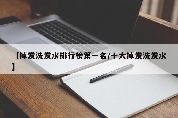【掉发洗发水排行榜第一名/十大掉发洗发水】
