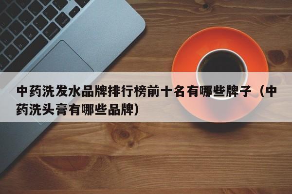 中药洗发水品牌排行榜前十名有哪些牌子(中药洗头膏有哪些品牌)