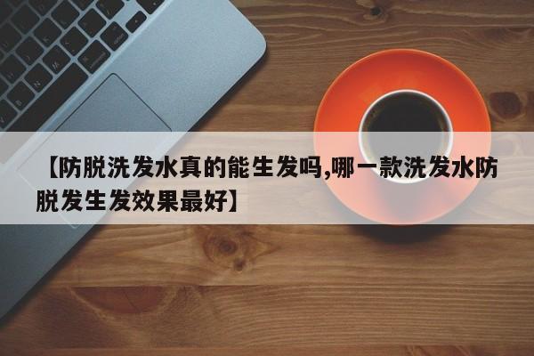 【防脱洗发水真的能生发吗,哪一款洗发水防脱发生发效果最好】