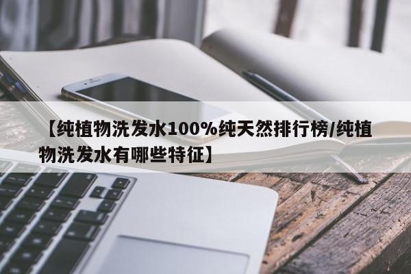 【纯植物洗发水100%纯天然排行榜/纯植物洗发水有哪些特征】