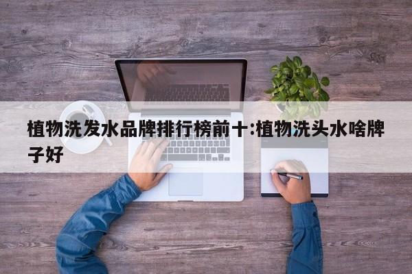 植物洗发水品牌排行榜前十:植物洗头水啥牌子好