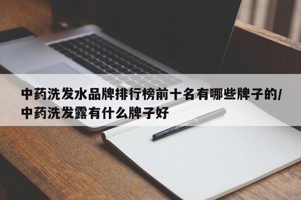 中药洗发水品牌排行榜前十名有哪些牌子的/中药洗发露有什么牌子好