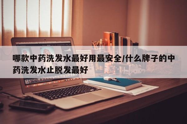 哪款中药洗发水最好用最安全/什么牌子的中药洗发水止脱发最好