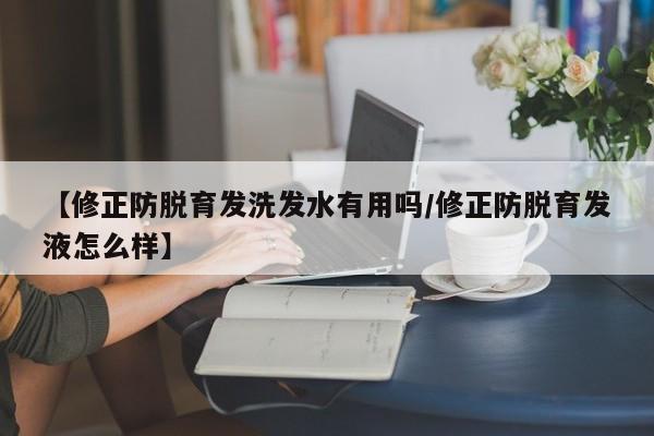 【修正防脱育发洗发水有用吗/修正防脱育发液怎么样】