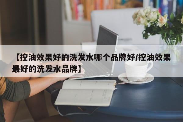 【控油效果好的洗发水哪个品牌好/控油效果最好的洗发水品牌】