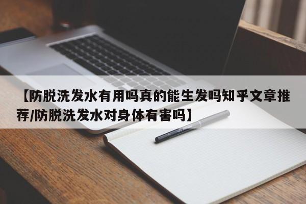 【防脱洗发水有用吗真的能生发吗知乎文章推荐/防脱洗发水对身体有害吗】