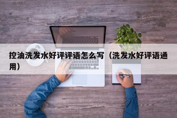 控油洗发水好评评语怎么写(洗发水好评语通用)