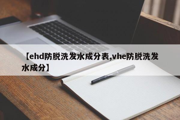 【ehd防脱洗发水成分表,vhe防脱洗发水成分】