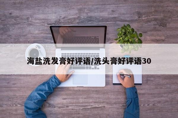海盐洗发膏好评语/洗头膏好评语30