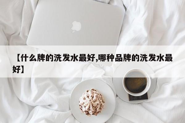 【什么牌的洗发水最好,哪种品牌的洗发水最好】