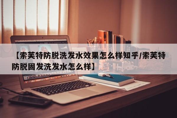 【索芙特防脱洗发水效果怎么样知乎/索芙特防脱固发洗发水怎么样】