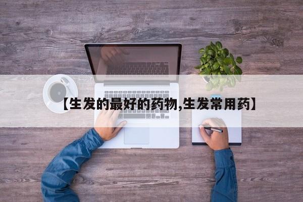 【生发的最好的药物,生发常用药】