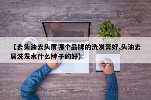 【去头油去头屑哪个品牌的洗发膏好,头油去屑洗发水什么牌子的好】