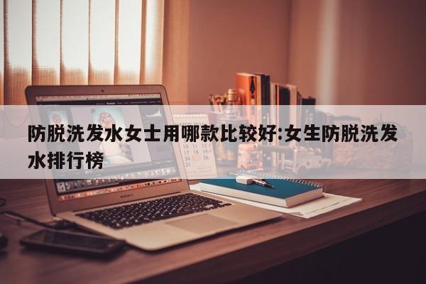 防脱洗发水女士用哪款比较好:女生防脱洗发水排行榜