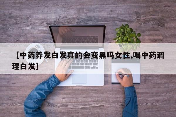 【中药养发白发真的会变黑吗女性,喝中药调理白发】