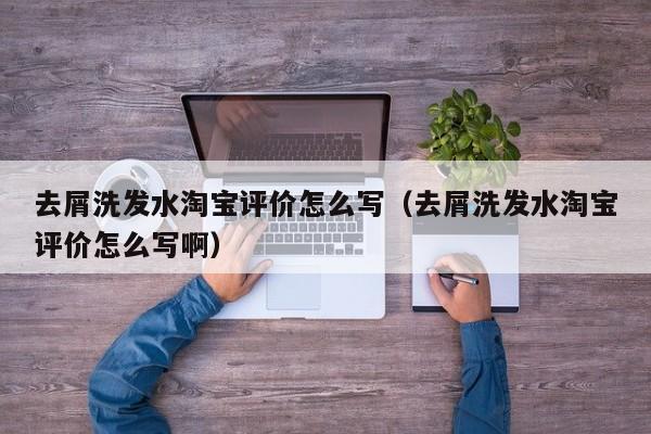 去屑洗发水淘宝评价怎么写(去屑洗发水淘宝评价怎么写啊)