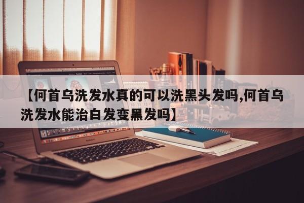 【何首乌洗发水真的可以洗黑头发吗,何首乌洗发水能治白发变黑发吗】