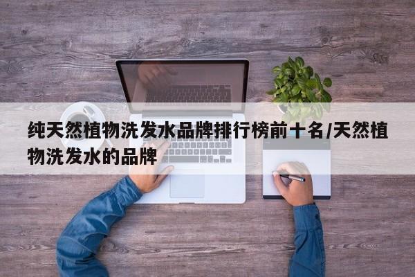 纯天然植物洗发水品牌排行榜前十名/天然植物洗发水的品牌