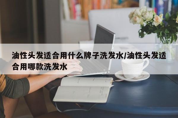 油性头发适合用什么牌子洗发水/油性头发适合用哪款洗发水