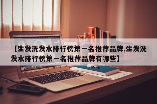 【生发洗发水排行榜第一名推荐品牌,生发洗发水排行榜第一名推荐品牌有哪些】
