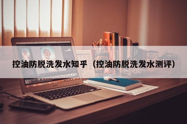 控油防脱洗发水知乎(控油防脱洗发水测评)