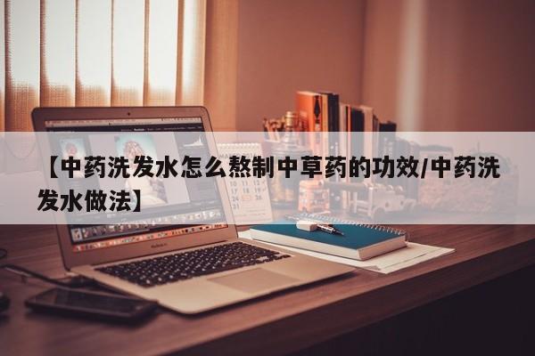 【中药洗发水怎么熬制中草药的功效/中药洗发水做法】