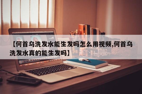 【何首乌洗发水能生发吗怎么用视频,何首乌洗发水真的能生发吗】