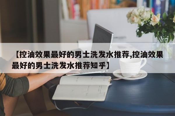 【控油效果最好的男士洗发水推荐,控油效果最好的男士洗发水推荐知乎】