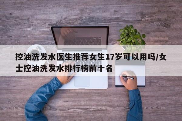 控油洗发水医生推荐女生17岁可以用吗/女士控油洗发水排行榜前十名