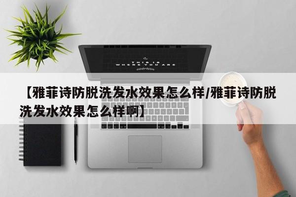 【雅菲诗防脱洗发水效果怎么样/雅菲诗防脱洗发水效果怎么样啊】