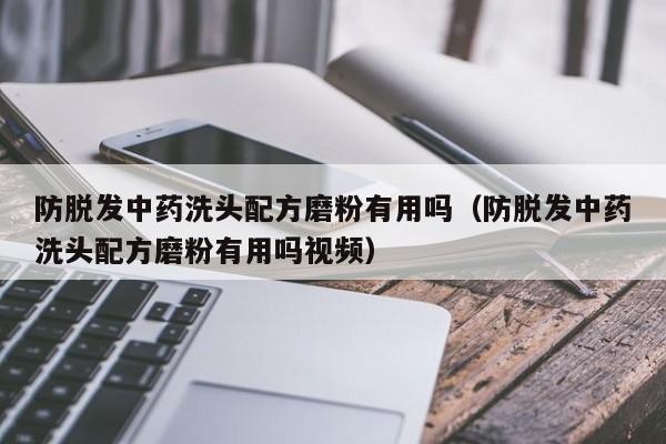 防脱发中药洗头配方磨粉有用吗(防脱发中药洗头配方磨粉有用吗视频)